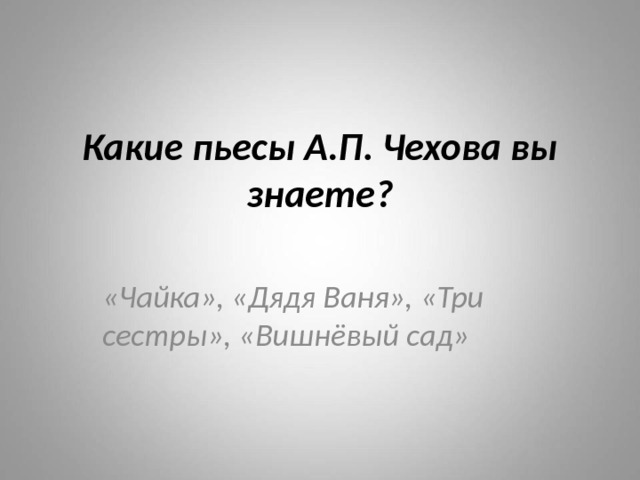 Какие пьесы А.П. Чехова вы знаете? «Чайка», «Дядя Ваня», «Три сестры», «Вишнёвый сад» 