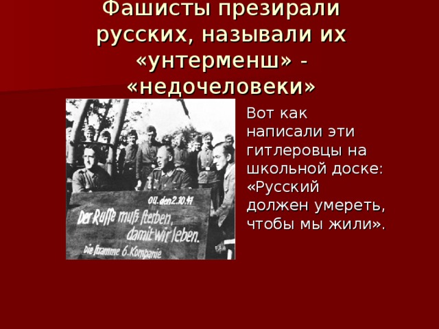 Фашисты презирали русских, называли их «унтерменш» - «недочеловеки» Вот как написали эти гитлеровцы на школьной доске: «Русский должен умереть, чтобы мы жили». 