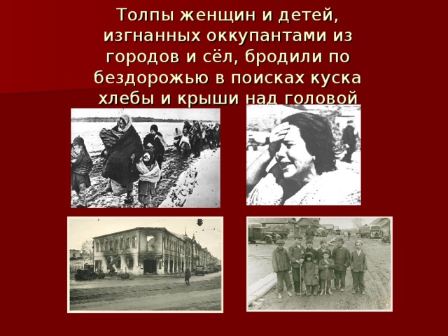 Толпы женщин и детей, изгнанных оккупантами из городов и сёл, бродили по бездорожью в поисках куска хлебы и крыши над головой 