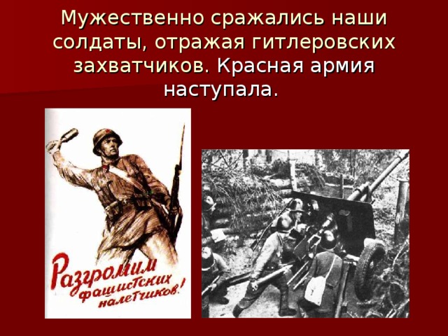 Мужественно сражались наши солдаты, отражая гитлеровских захватчиков. Красная армия наступала.  
