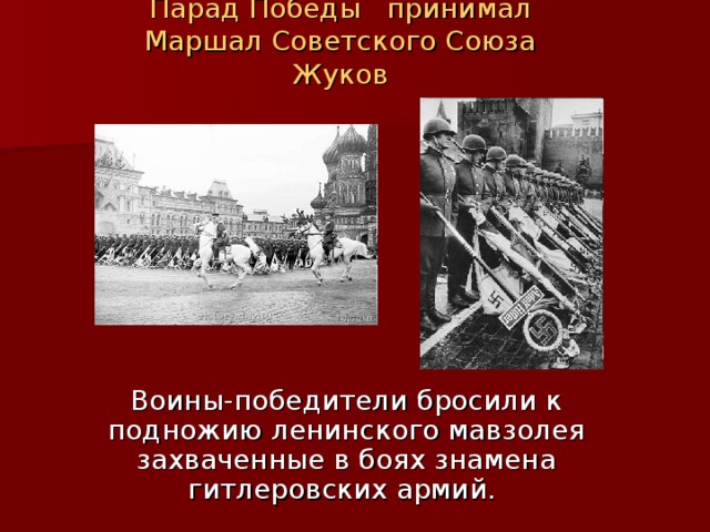 Парад Победы принимал Маршал Советского Союза Жуков   Воины-победители бросили к подножию ленинского мавзолея захваченные в боях знамена гитлеровских армий. 