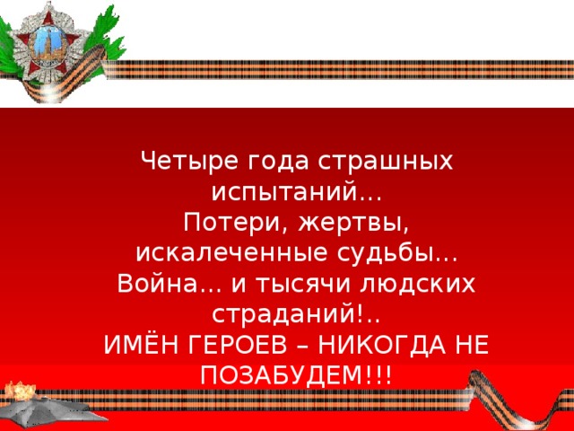 Четыре года страшных испытаний...  Потери, жертвы, искалеченные судьбы...  Война... и тысячи людских страданий!..  ИМЁН ГЕРОЕВ – НИКОГДА НЕ ПОЗАБУДЕМ!!! 