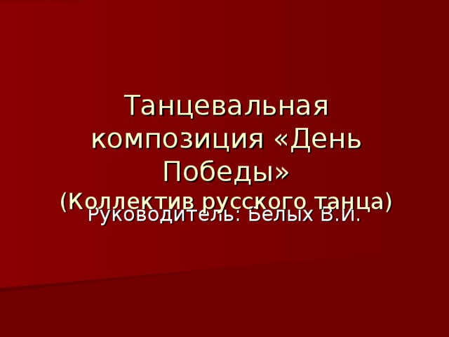  Танцевальная композиция «День Победы»  (Коллектив русского танца) Руководитель: Белых В.И. 