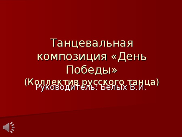  Танцевальная композиция «День Победы»  (Коллектив русского танца) Руководитель: Белых В.И. 