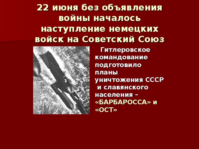22 июня без объявления войны началось наступление немецких войск на Советский Союз Гитлеровское командование подготовило планы уничтожения СССР и славянского населения – «БАРБАРОССА» и «ОСТ» 