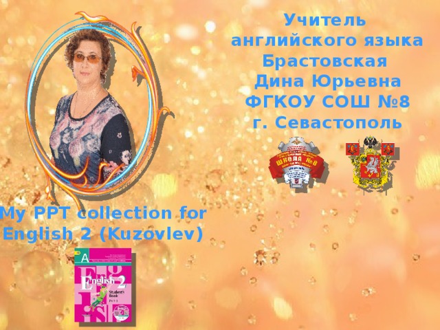 Учитель английского языка Брастовская Дина Юрьевна ФГКОУ СОШ №8 г. Севастополь My PPT collection for English 2 (Kuzovlev) 