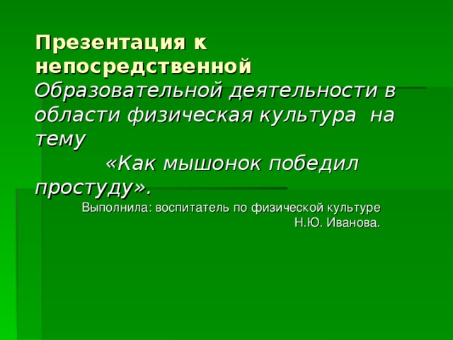 Презентация к непосредственной Образовательной деятельности в области физическая культура на тему  «Как мышонок победил простуду».   Выполнила: воспитатель по физической культуре Н.Ю. Иванова.
