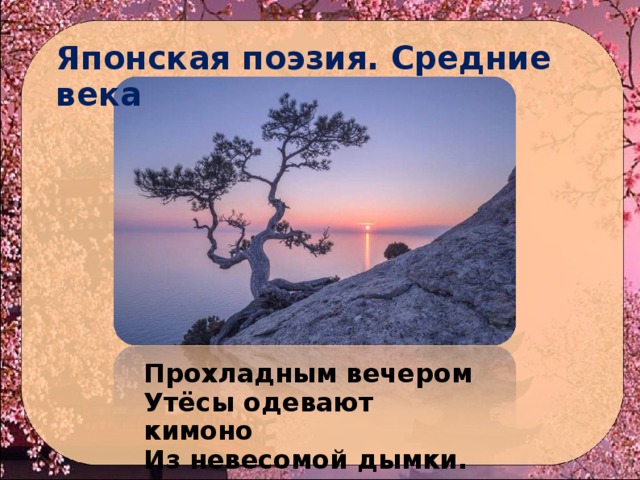Японская поэзия. Средние века Прохладным вечером Утёсы одевают кимоно Из невесомой дымки. 