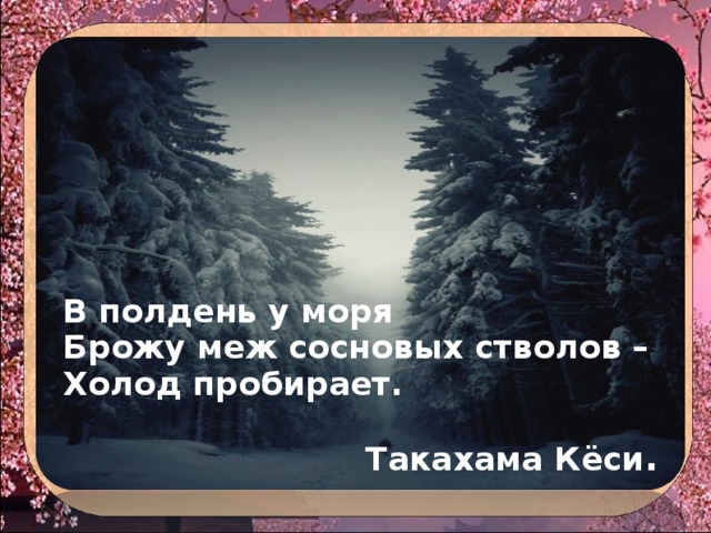 В полдень у моря Брожу меж сосновых стволов – Холод пробирает.  Такахама Кёси . 