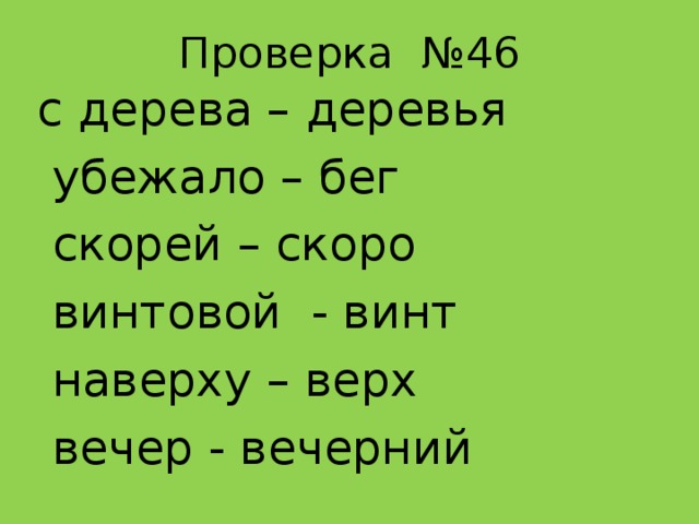 Проверка №46 с дерева – деревья  убежало – бег  скорей – скоро  винтовой - винт  наверху – верх  вечер - вечерний 