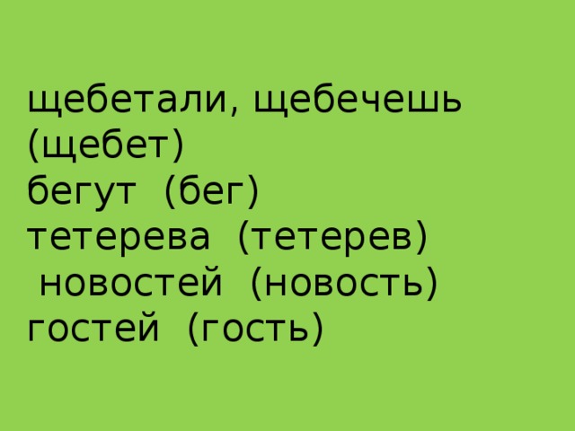 щебетали, щебечешь (щебет)  бегут (бег)  тетерева (тетерев)  новостей (новость)  гостей (гость) 