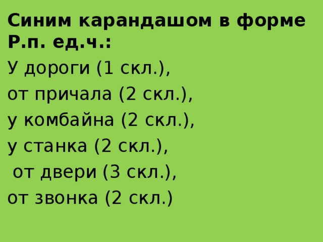 Синим карандашом в форме Р.п. ед.ч.: У дороги (1 скл.), от причала (2 скл.), у комбайна (2 скл.), у станка (2 скл.),  от двери (3 скл.), от звонка (2 скл.) 