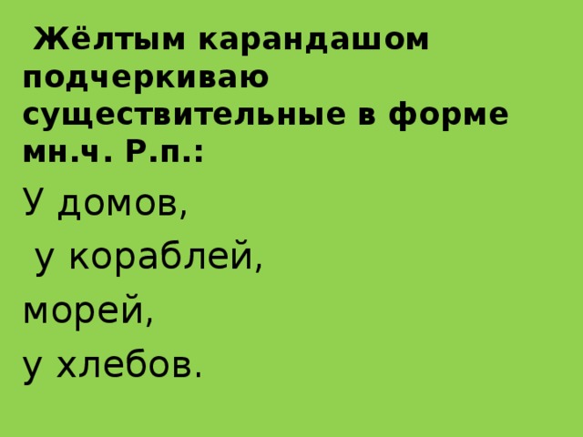  Жёлтым карандашом подчеркиваю существительные в форме мн.ч. Р.п.: У домов,  у кораблей, морей, у хлебов. 