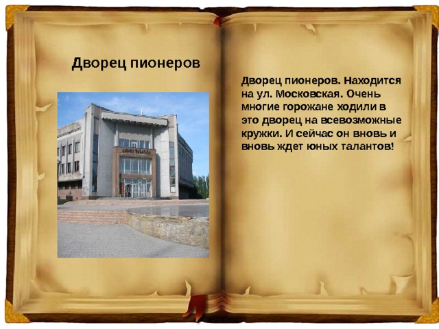 Дворец пионеров Дворец пионеров. Находится на ул. Московская. Очень многие горожане ходили в это дворец на всевозможные кружки. И сейчас он вновь и вновь ждет юных талантов!   