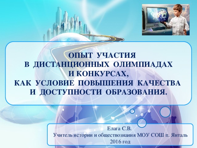 ОПЫТ УЧАСТИЯ В ДИСТАНЦИОННЫХ ОЛИМПИАДАХ  И КОНКУРСАХ, КАК УСЛОВИЕ ПОВЫШЕНИЯ КАЧЕСТВА И ДОСТУПНОСТИ ОБРАЗОВАНИЯ. Елага С.В. Учитель истории и обществознания МОУ СОШ п. Янталь 2016 год
