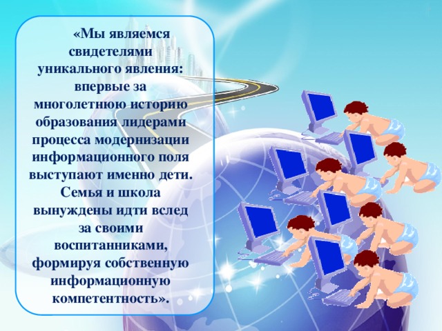 «Мы являемся свидетелями уникального явления: впервые за многолетнюю историю образования лидерами процесса модернизации информационного поля выступают именно дети. Семья и школа вынуждены идти вслед за своими воспитанниками, формируя собственную информационную компетентность».