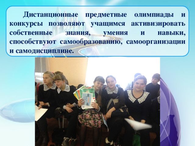 Дистанционные предметные олимпиады и конкурсы позволяют учащимся активизировать собственные знания, умения и навыки, способствуют самообразованию, самоорганизации и самодисциплине.