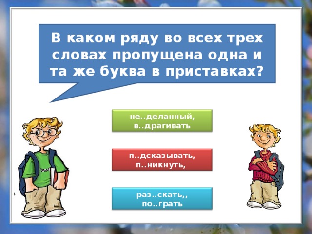 В каком ряду во всех трех словах пропущена одна и та же буква в приставках? не..деланный, в..драгивать п..дсказывать, п..никнуть, раз..скать,, по..грать 