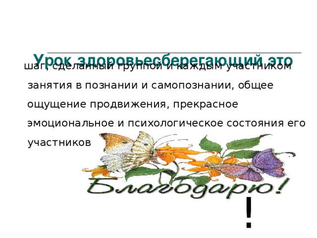   Урок здоровьесберегающий это  шаг, сделанный группой и каждым участником занятия в познании и самопознании, общее ощущение продвижения, прекрасное эмоциональное и психологическое состояния его участников ! 