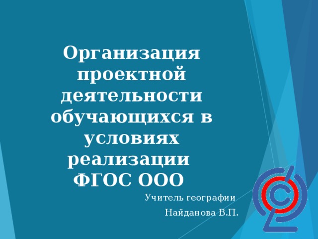 Организация проектной деятельности обучающихся в условиях реализации  ФГОС ООО    Учитель географии Найданова В.П.
