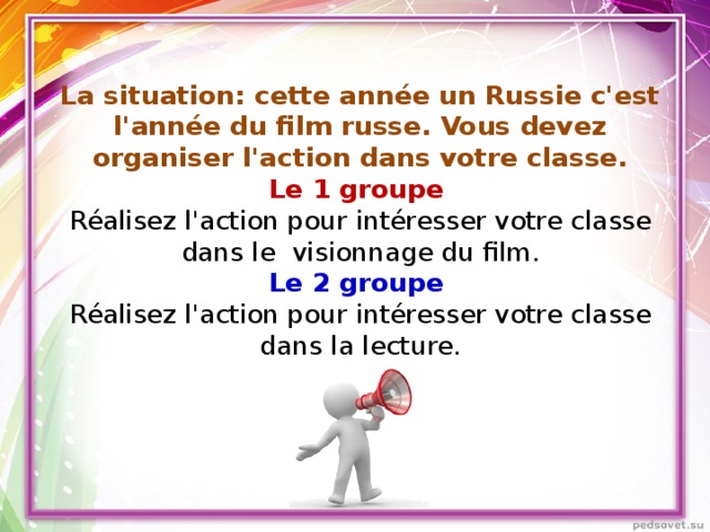 La situation: cette année un Russie c'est l'année du film russe. Vous devez organiser l'action dans votre classe. Le 1 groupe  Réalisez l'action pour intéresser votre classe dans le  visionnage du film. Le 2 groupe  Réalisez l'action pour intéresser votre classe dans la lecture.