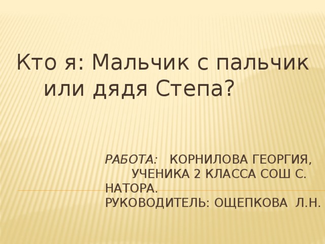 Кто я: Мальчик с пальчик или дядя Степа? Работа: Корнилова Георгия, ученика 2 класса сош с. Натора.  Руководитель: Ощепкова л.н. 