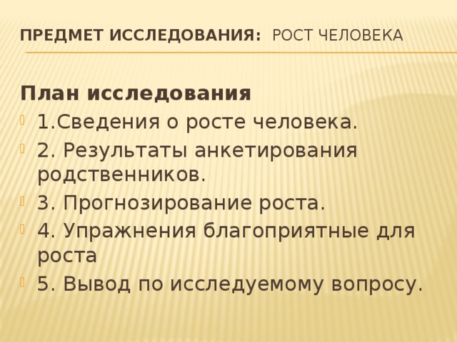 Предмет исследования: рост человека   План исследования 1.Сведения о росте человека. 2. Результаты анкетирования родственников. 3. Прогнозирование роста. 4. Упражнения благоприятные для роста 5. Вывод по исследуемому вопросу. 