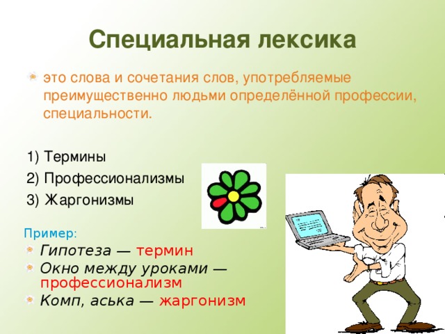 Специальная лексика это слова и сочетания слов, употребляемые преимущественно людьми определённой профессии, специальности. 1) Термины 2) Профессионализмы 3) Жаргонизмы Пример: Гипотеза — термин Окно между уроками — профессионализм Комп, аська — жаргонизм  