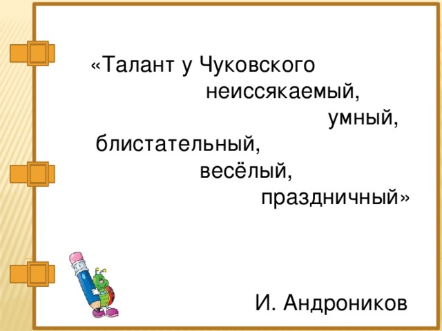 «Талант у Чуковского  неиссякаемый,  умный,  блистательный,  весёлый,  праздничный»    И. Андроников