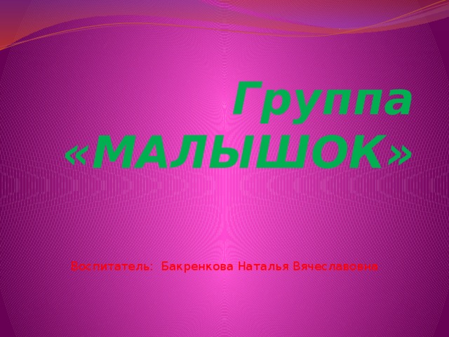 Группа «МАЛЫШОК» Воспитатель: Бакренкова Наталья Вячеславовна 