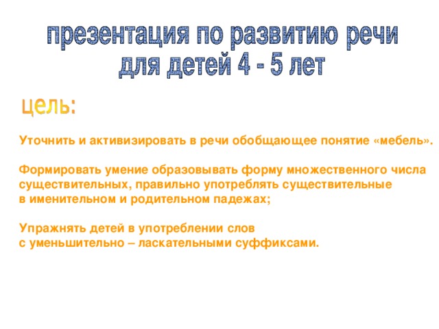 Уточнить и активизировать в речи обобщающее понятие «мебель».  Формировать умение образовывать форму множественного числа существительных, правильно употреблять существительные в именительном и родительном падежах;  Упражнять детей в употреблении слов с уменьшительно – ласкательными суффиксами. 