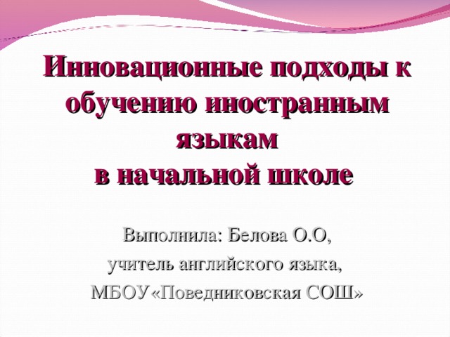 Инновационные подходы к обучению иностранным языкам  в начальной школе Выполнила: Белова О.О, учитель английского языка, МБОУ«Поведниковская СОШ»  