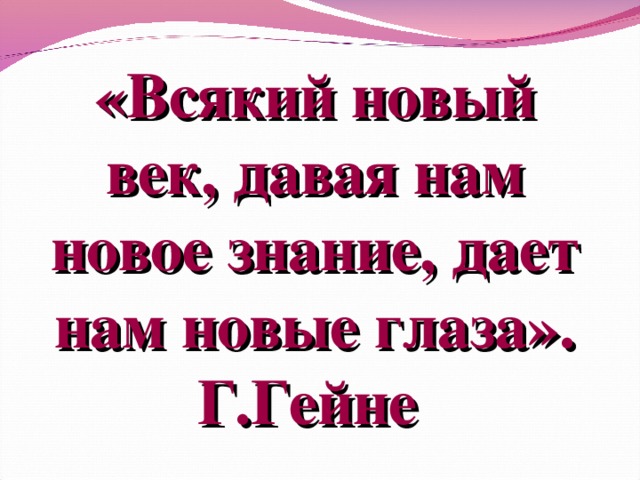«Всякий новый век, давая нам новое знание, дает нам новые глаза». Г.Гейне .  