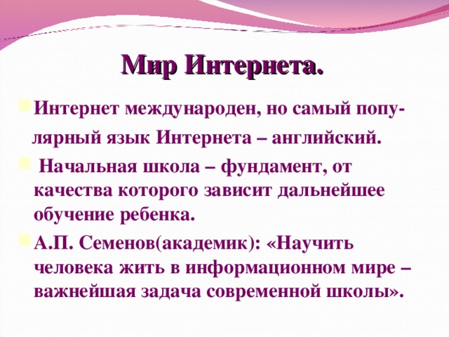 Мир Интернета. Интернет международен, но самый попу-  лярный язык Интернета – английский.  Начальная школа – фундамент, от качества которого зависит дальнейшее обучение ребенка. А.П. Семенов(академик): «Научить человека жить в информационном мире – важнейшая задача современной школы».  