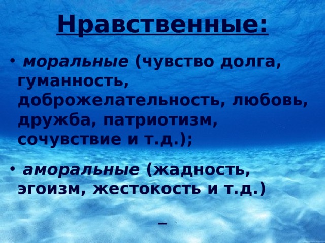 Нравственные:   моральные (чувство долга, гуманность, доброжелательность, любовь, дружба, патриотизм, сочувствие и т.д.);   аморальные (жадность, эгоизм, жестокость и т.д.)  