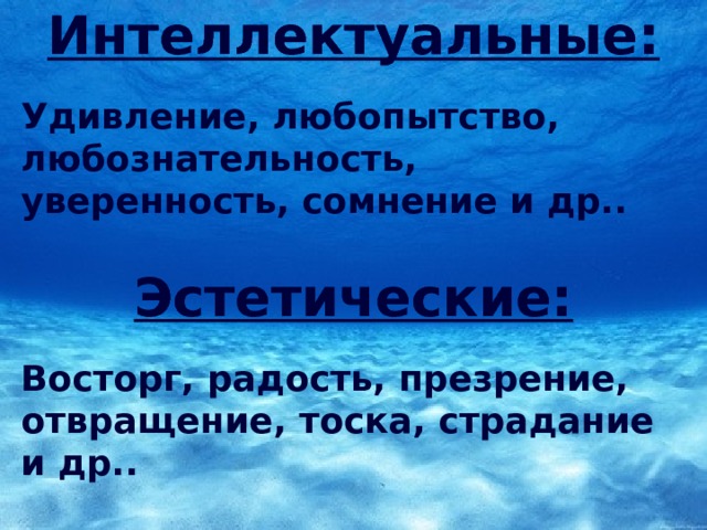 Интеллектуальные:  Удивление, любопытство, любознательность, уверенность, сомнение и др.. Эстетические:  Восторг, радость, презрение, отвращение, тоска, страдание и др.. 