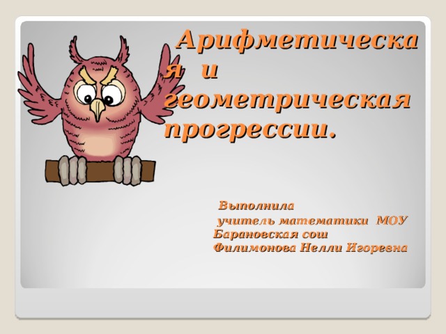 Арифметическая и геометрическая прогрессии.     Выполнила  учитель математики МОУ  Барановская сош  Филимонова Нелли Игоревна    