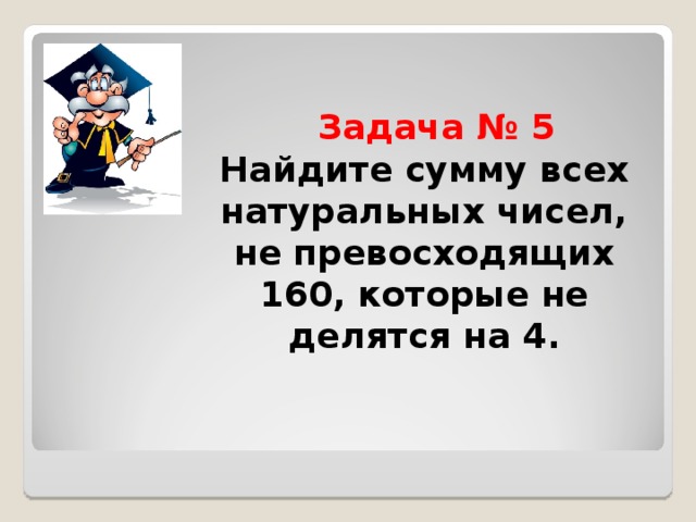  Задача № 5  Найдите сумму всех натуральных чисел, не превосходящих 160, которые не делятся на 4. 