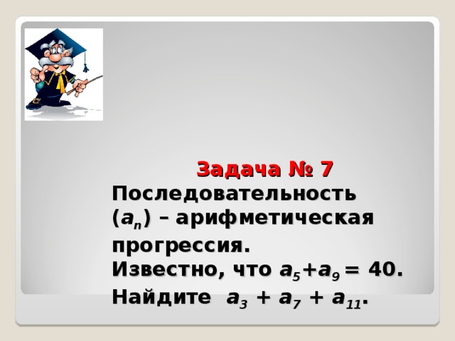       Задача № 7  Последовательность  ( a n ) –  арифметическая прогрессия.  Известно,  что а 5 + а 9  =  40.  Найдите а 3  + а 7 + а 11 .   