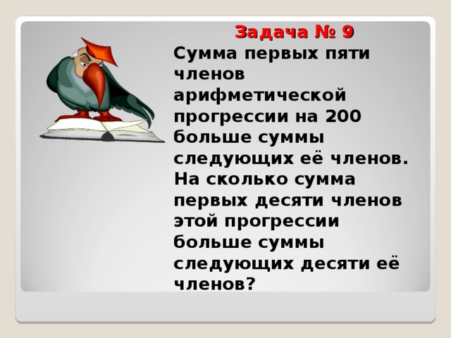  Задача № 9  Сумма первых пяти членов арифметической прогрессии на 200 больше суммы следующих её членов. На сколько сумма первых десяти членов этой прогрессии больше суммы следующих десяти её членов? 