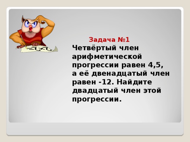 Задача №1   Четвёртый член арифметической прогрессии равен 4,5,  а её двенадцатый член равен -12. Найдите двадцатый член этой прогрессии.   