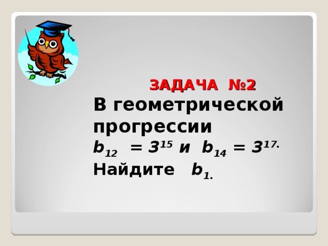     ЗАДАЧА №2  В геометрической прогрессии  b 12 = 3 15  и b 14 = 3 17 .  Найдите b 1 .       