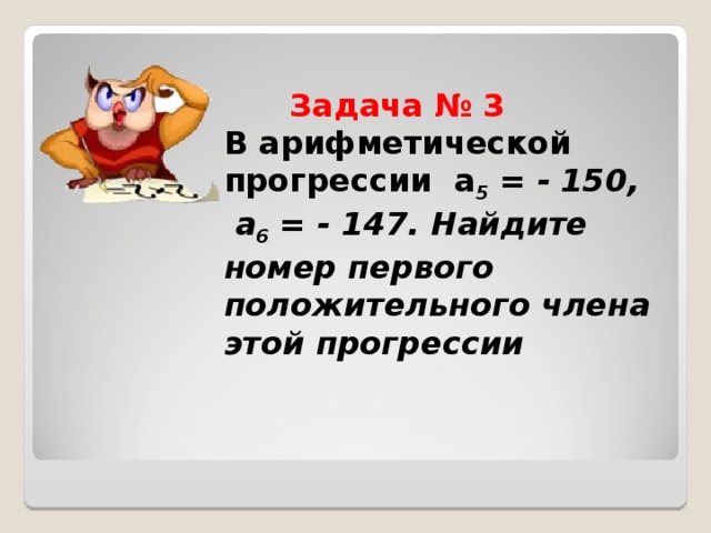  Задача № 3  В арифметической прогрессии a 5 = - 150, a 6 = - 147 . Найдите номер первого положительного члена этой прогрессии     