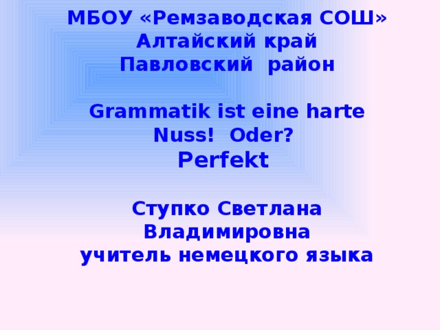 МБОУ «Ремзаводская СОШ»  Алтайский край  Павловский район  Grammatik ist eine harte Nuss! Oder? Perfekt  Ступко Светлана Владимировна учитель немецкого языка