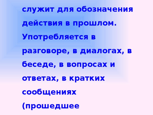Perfekt – служит для обозначения действия в прошлом. Употребляется в разговоре, в диалогах, в беседе, в вопросах и ответах, в кратких сообщениях (прошедшее разговорное время)