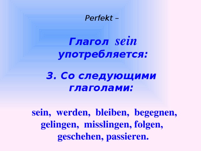 Perfekt –  Глагол  sein  употребляется:  3. Со следующими глаголами:   sein, werden, bleiben, begegnen, gelingen, misslingen, folgen, geschehen, passieren.