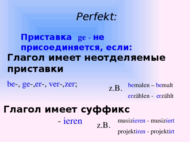 z.B. Perfekt: Приставка ge - не присоединяется, если: Глагол имеет неотделяемые приставки be -, ge -, er -, ver -, zer ; be malen – be malt er zählen - er zählt Глагол имеет суффикс - ieren musiz ieren - musiz iert projekt iren - projekt irt  z.B.