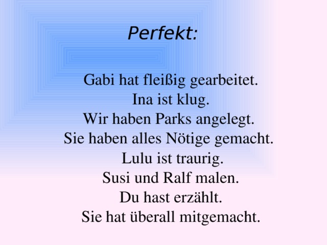 Perfekt: Gabi hat fleißig gearbeitet.  Ina ist klug. Wir haben Parks angelegt. Sie haben alles Nötige gemacht.  Lulu ist traurig. Susi und Ralf malen. Du hast erzählt. Sie hat überall mitgemacht.