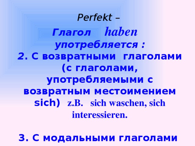 Perfekt – Глагол haben употребляется :     2 . C возвратными глаголами (с глаголами, употребляемыми с возвратным местоимением sich) z.B. sich waschen, sich interessieren.  3. C модальными глаголами z.B. müssen, sollen, können, dürfen, wollen, wissen.