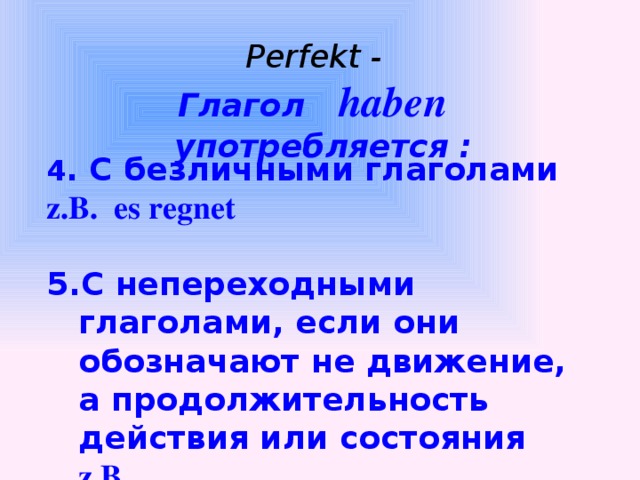 Perfekt - Глагол haben употребляется :   4 . С безличными глаголами z.B. es regnet  С непереходными глаголами, если они обозначают не движение, а продолжительность действия или состояния z.B. stehen , sitzen, schlafen, liegen, warten, dauern.